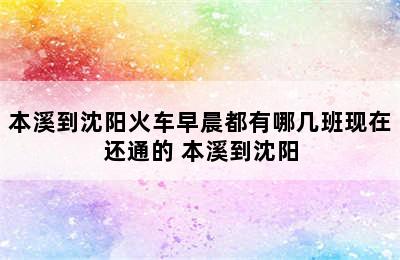 本溪到沈阳火车早晨都有哪几班现在还通的 本溪到沈阳